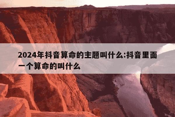 2024年抖音算命的主题叫什么:抖音里面一个算命的叫什么