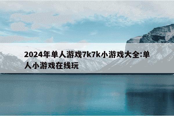 2024年单人游戏7k7k小游戏大全:单人小游戏在线玩