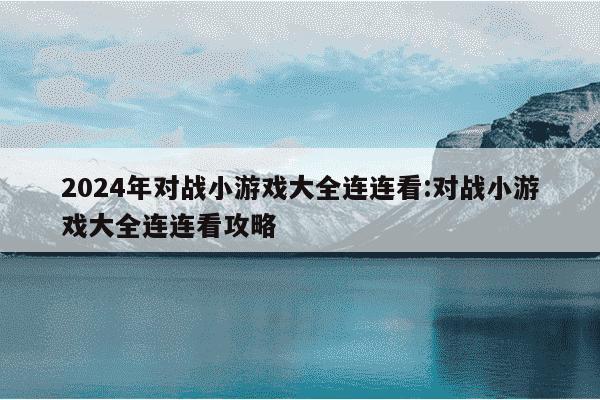 2024年对战小游戏大全连连看:对战小游戏大全连连看攻略