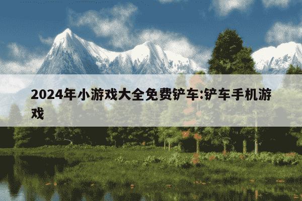 2024年小游戏大全免费铲车:铲车手机游戏