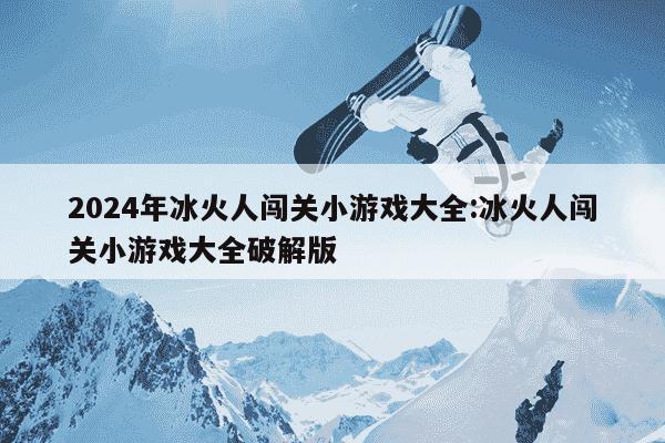 2024年冰火人闯关小游戏大全:冰火人闯关小游戏大全破解版