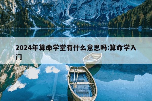 2024年算命学堂有什么意思吗:算命学入门