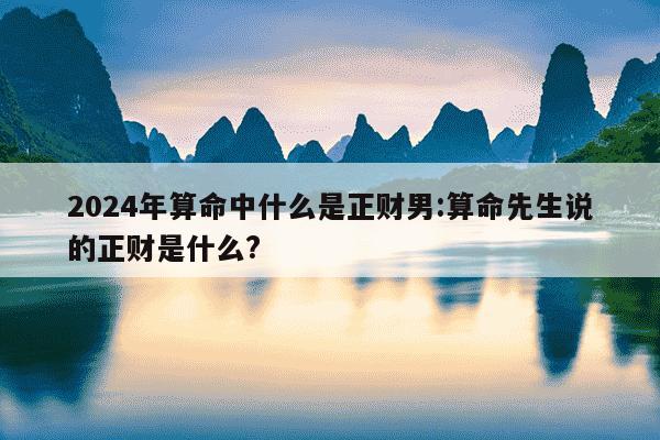 2024年算命中什么是正财男:算命先生说的正财是什么?