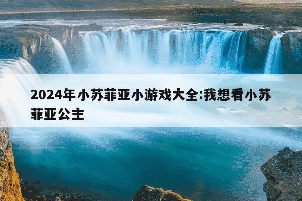 2024年小苏菲亚小游戏大全:我想看小苏菲亚公主