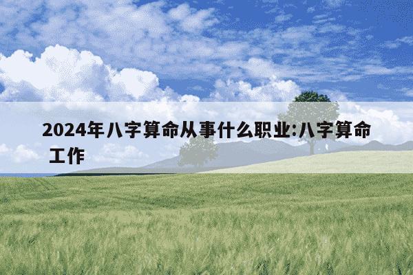 2024年八字算命从事什么职业:八字算命 工作