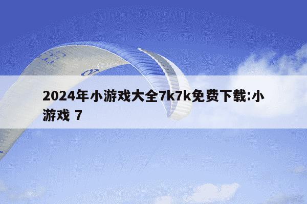 2024年小游戏大全7k7k免费下载:小游戏 7