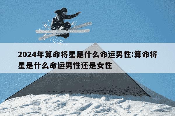 2024年算命将星是什么命运男性:算命将星是什么命运男性还是女性