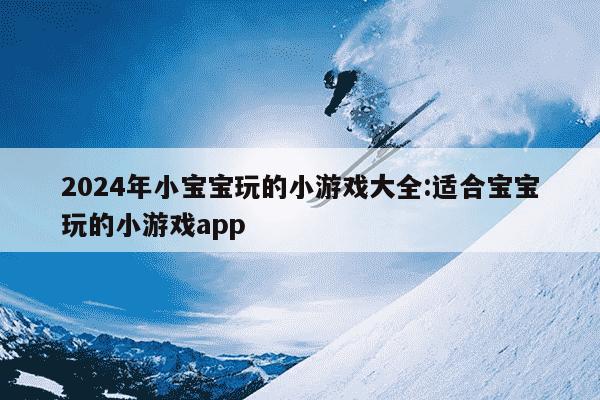 2024年小宝宝玩的小游戏大全:适合宝宝玩的小游戏app