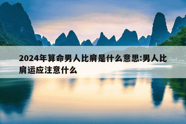 2024年算命男人比肩是什么意思:男人比肩运应注意什么