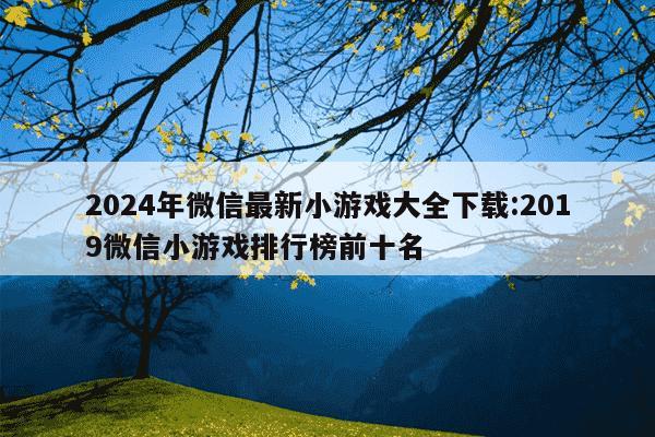 2024年微信最新小游戏大全下载:2019微信小游戏排行榜前十名