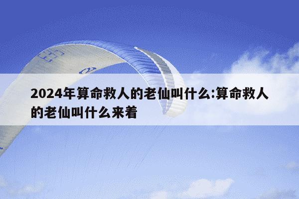 2024年算命救人的老仙叫什么:算命救人的老仙叫什么来着