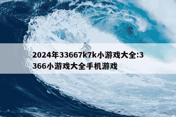 2024年33667k7k小游戏大全:3366小游戏大全手机游戏