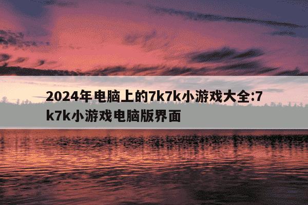 2024年电脑上的7k7k小游戏大全:7k7k小游戏电脑版界面