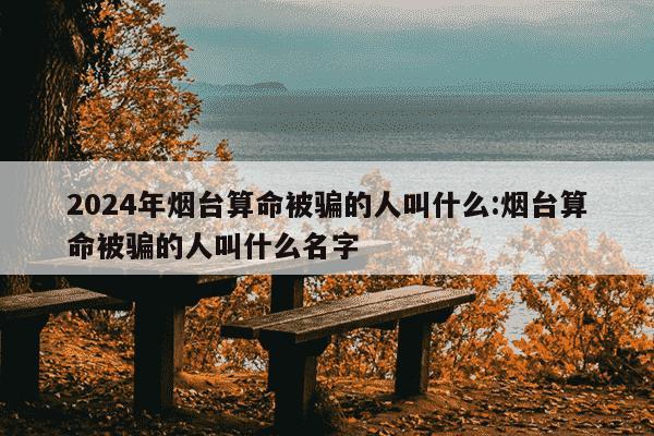 2024年烟台算命被骗的人叫什么:烟台算命被骗的人叫什么名字