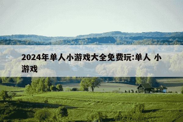 2024年单人小游戏大全免费玩:单人 小游戏