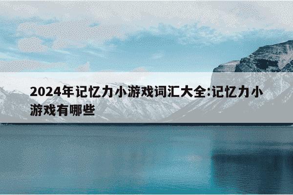 2024年记忆力小游戏词汇大全:记忆力小游戏有哪些