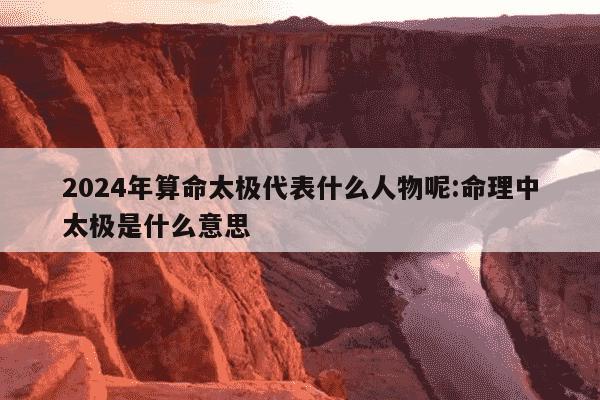 2024年算命太极代表什么人物呢:命理中太极是什么意思