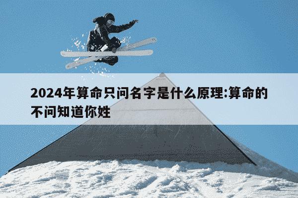 2024年算命只问名字是什么原理:算命的不问知道你姓