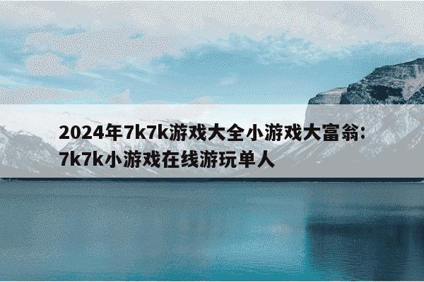 2024年7k7k游戏大全小游戏大富翁:7k7k小游戏在线游玩单人