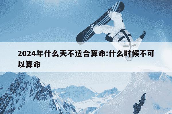 2024年什么天不适合算命:什么时候不可以算命