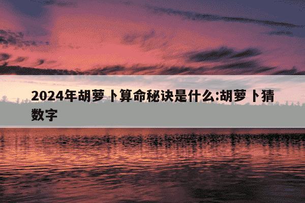 2024年胡萝卜算命秘诀是什么:胡萝卜猜数字