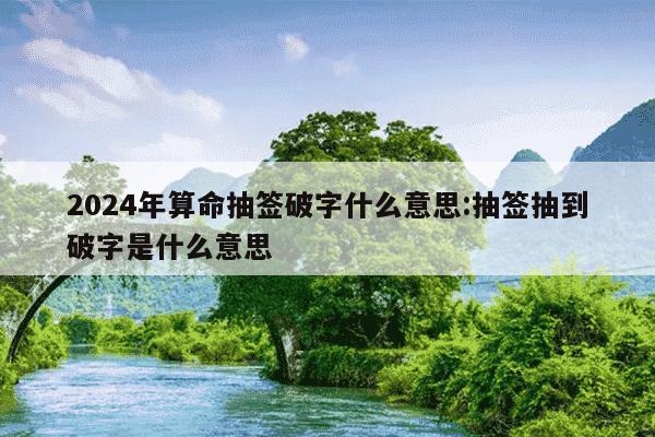 2024年算命抽签破字什么意思:抽签抽到破字是什么意思