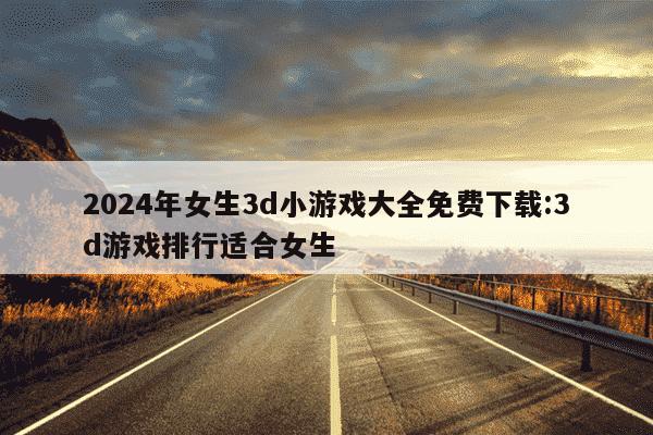 2024年女生3d小游戏大全免费下载:3d游戏排行适合女生