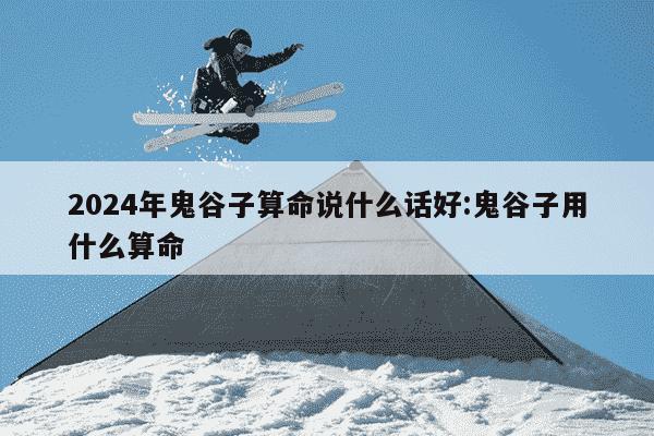 2024年鬼谷子算命说什么话好:鬼谷子用什么算命