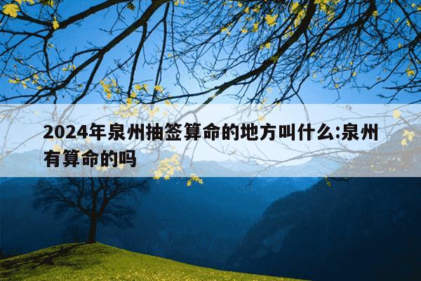 2024年泉州抽签算命的地方叫什么:泉州有算命的吗