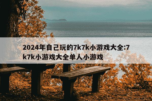 2024年自己玩的7k7k小游戏大全:7k7k小游戏大全单人小游戏