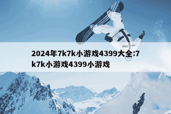 2024年7k7k小游戏4399大全:7k7k小游戏4399小游戏