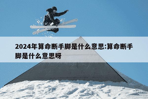 2024年算命断手脚是什么意思:算命断手脚是什么意思呀