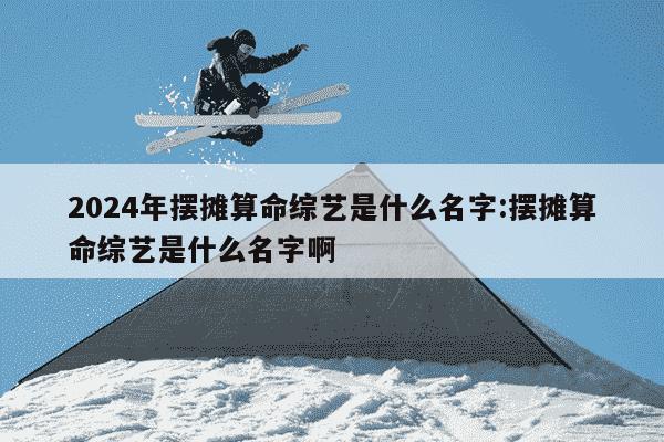 2024年摆摊算命综艺是什么名字:摆摊算命综艺是什么名字啊