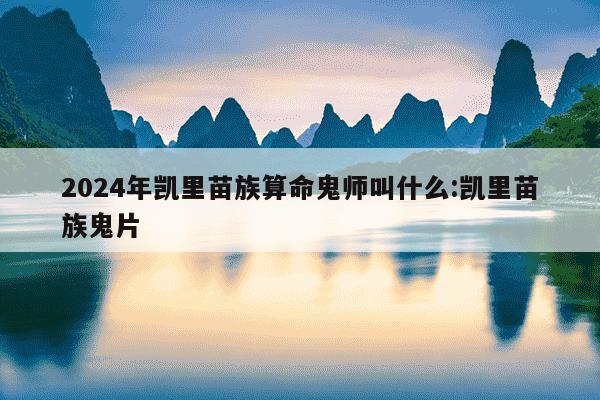 2024年凯里苗族算命鬼师叫什么:凯里苗族鬼片