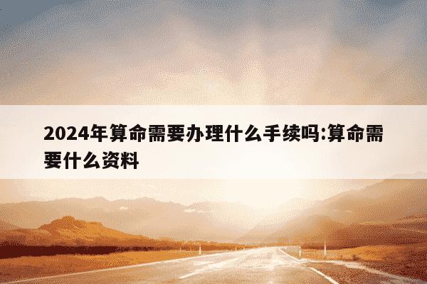 2024年算命需要办理什么手续吗:算命需要什么资料