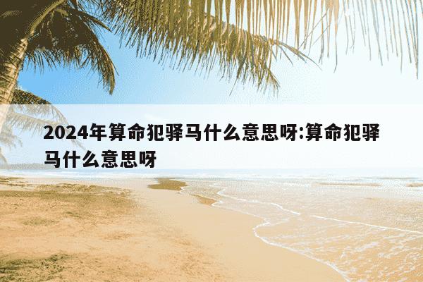 2024年算命犯驿马什么意思呀:算命犯驿马什么意思呀