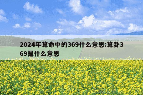 2024年算命中的369什么意思:算卦369是什么意思