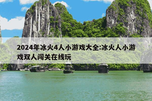 2024年冰火4人小游戏大全:冰火人小游戏双人闯关在线玩