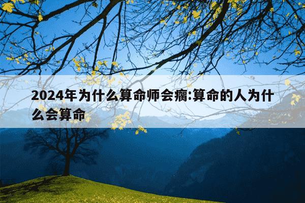 2024年为什么算命师会瘸:算命的人为什么会算命