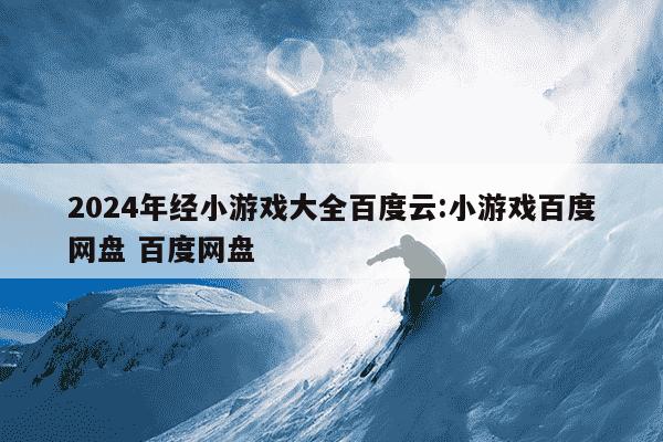 2024年经小游戏大全百度云:小游戏百度网盘 百度网盘