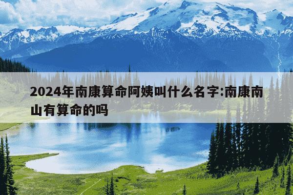 2024年南康算命阿姨叫什么名字:南康南山有算命的吗