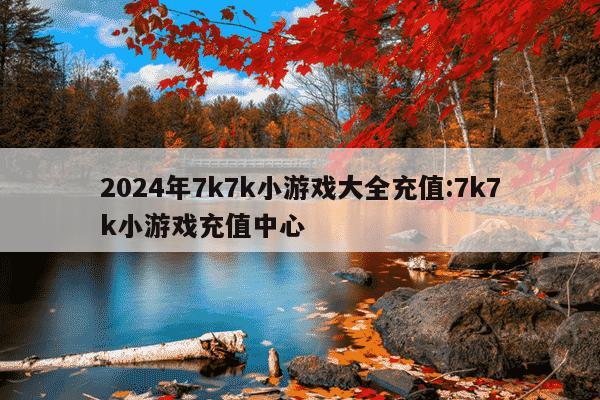 2024年7k7k小游戏大全充值:7k7k小游戏充值中心