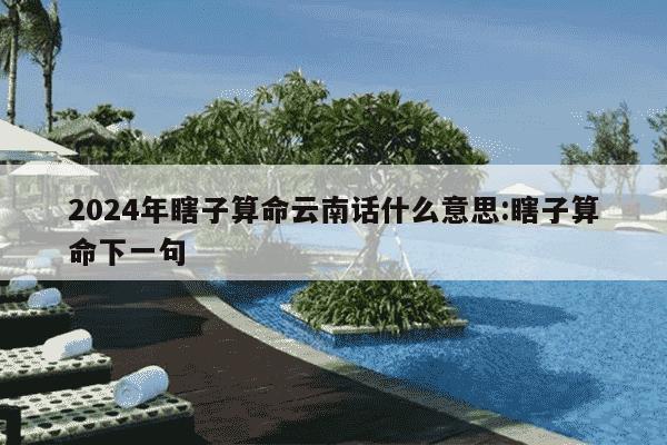 2024年瞎子算命云南话什么意思:瞎子算命下一句