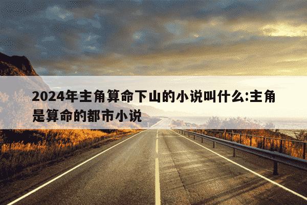 2024年主角算命下山的小说叫什么:主角是算命的都市小说