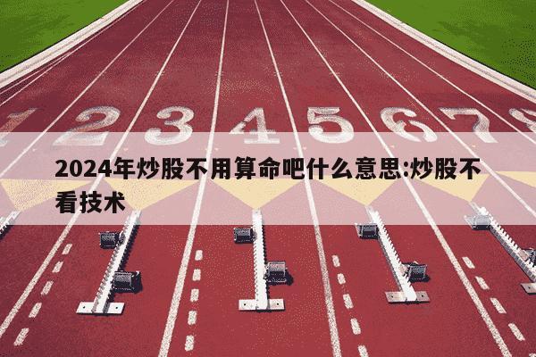 2024年炒股不用算命吧什么意思:炒股不看技术