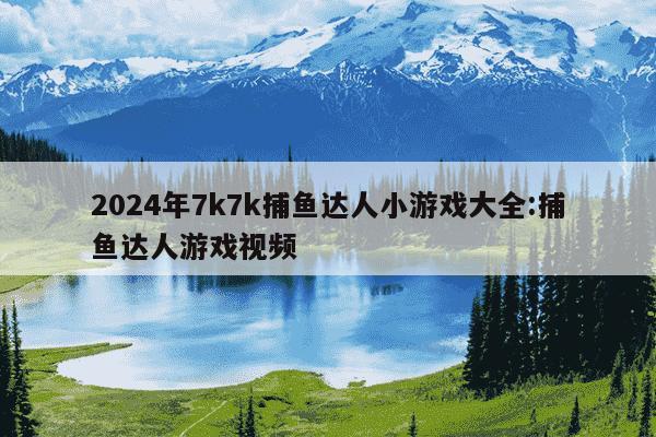 2024年7k7k捕鱼达人小游戏大全:捕鱼达人游戏视频