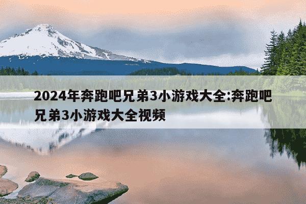 2024年奔跑吧兄弟3小游戏大全:奔跑吧兄弟3小游戏大全视频