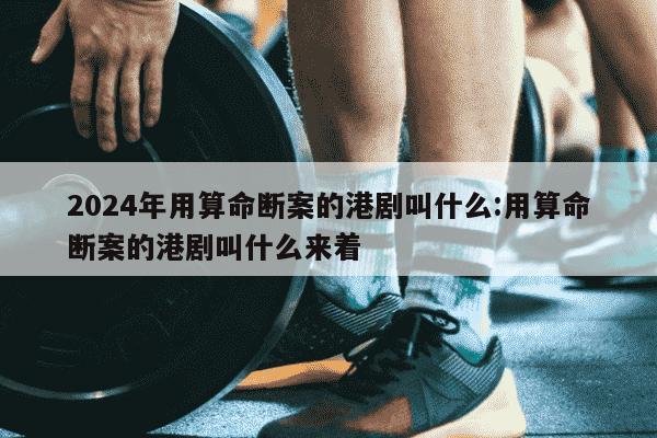 2024年用算命断案的港剧叫什么:用算命断案的港剧叫什么来着