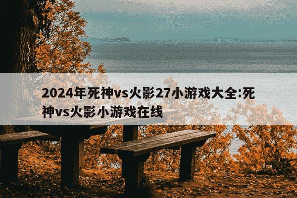 2024年死神vs火影27小游戏大全:死神vs火影小游戏在线