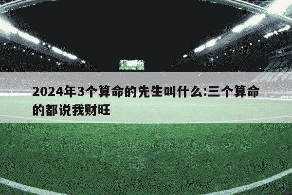 2024年3个算命的先生叫什么:三个算命的都说我财旺